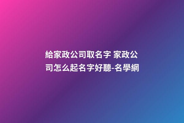 給家政公司取名字 家政公司怎么起名字好聽-名學網-第1張-公司起名-玄機派